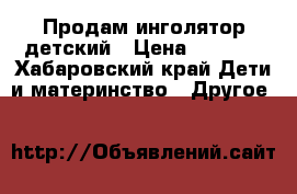 Продам инголятор детский › Цена ­ 1 500 - Хабаровский край Дети и материнство » Другое   